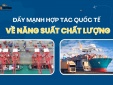 [Longform] Đẩy mạnh hoạt động hợp tác quốc tế về năng suất chất lượng