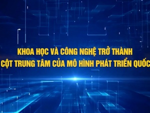 Khoa học và công nghệ trở thành trụ cột trung tâm của mô hình phát triển quốc gia