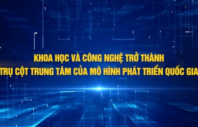 Khoa học và công nghệ trở thành trụ cột trung tâm của mô hình phát triển quốc gia