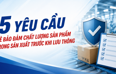 5 yêu cầu bảo đảm chất lượng sản phẩm trong sản xuất trước khi lưu thông 